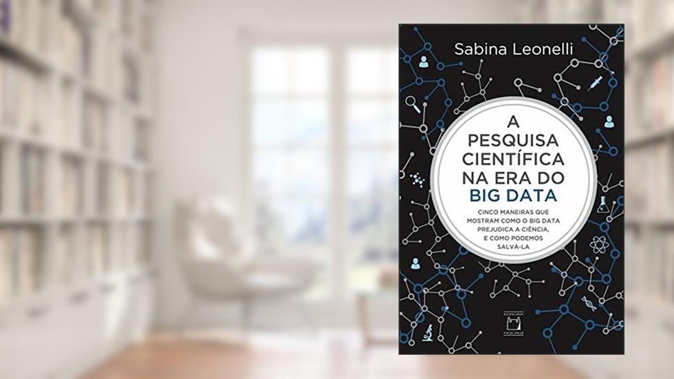 A pesquisa científica na era do Big Data: Cinco maneiras que mostram como o Big Data prejudica a ciência, e como podemos salvá-la, do autor Sabina Leonelli
