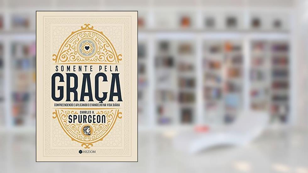 Somente Pela Graça: Compreendendo e Aplicando o Evangelho na Vida Diária, do autor Charles H. Spurgeon