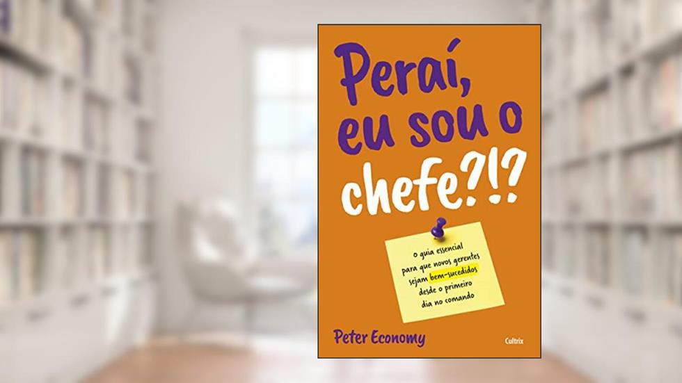 Peraí, eu sou o Chefe?!?: o Guia Essencial Para que Novos Gerentes Sejam Bem-sucedidos Desde o Primeiro no Comando, do autor Peter Economy