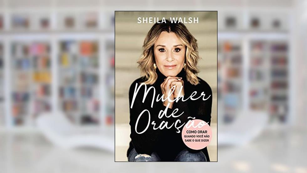 Mulher de oração: Como orar quando você não sabe o que dizer, do autor Sheila Walsh