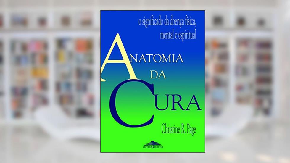 Anatomia da cura: O Significado da Doença Física, Mental e Espiritual, do autor Christine R. Page