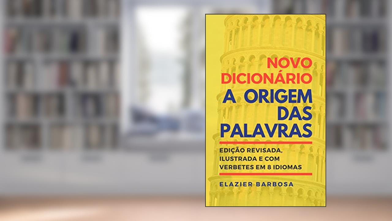 Novo Dicionário A Origem das Palavras: Edição Revisada, Ilustrada e com Verbetes em 8 Idiomas, do autor Elazier Barbosa