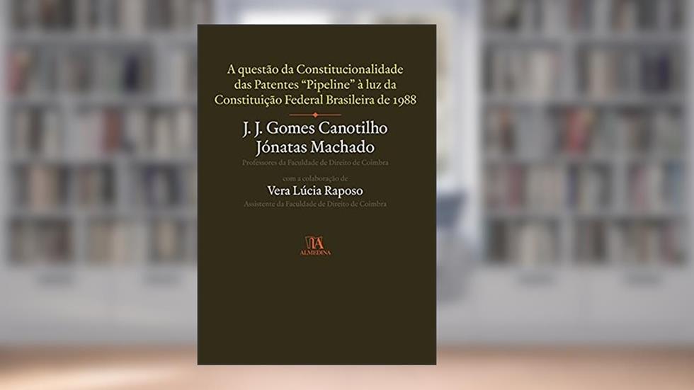 A Questão da Constitucionalidade das Patentes Pipeline à luz da Constituição Federal Brasileira de 1988, do autor J. J. Gomes Canotilho; Jónatas Machado