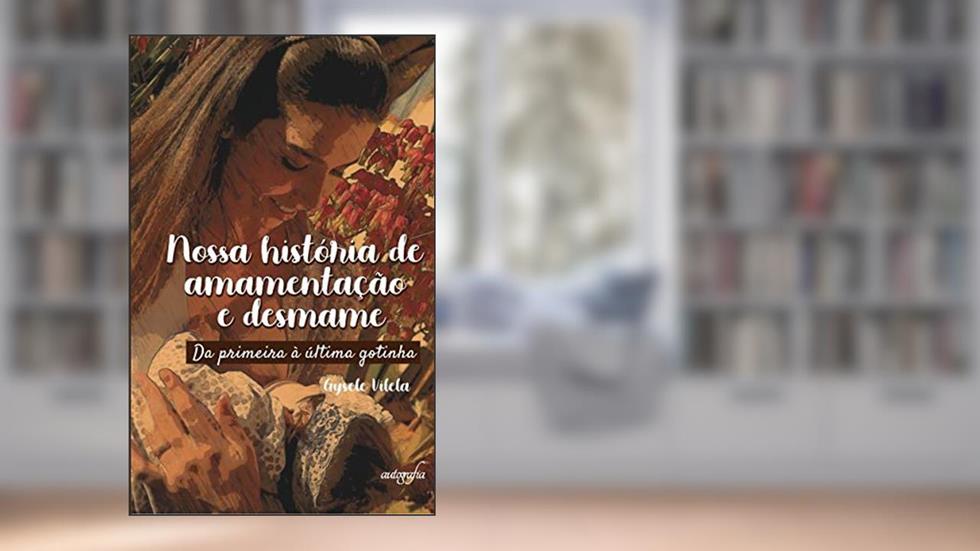 Nossa História de Amamentação e Desmame: da Primeira à última Gotinha, do autor Gysele Vilela