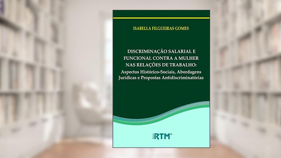 DISCRIMINAÇÃO SALARIAL E FUNCIONAL CONTRA A MULHER NAS RELAÇÕES DE TRABALHO:: Aspectos Histórico-Sociais, Abordagens Jurídicas e Propostas Antidiscriminatórias, do autor ISABELLA FILGUEIRAS