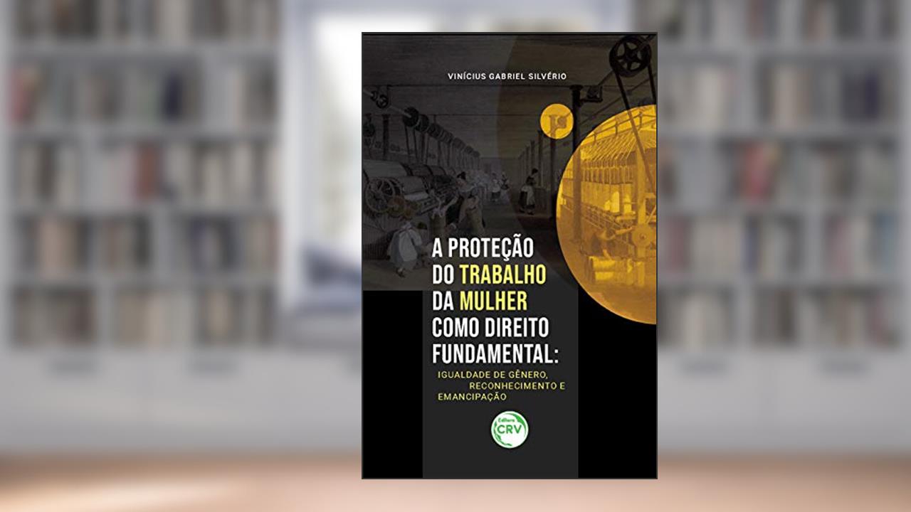 A proteção do trabalho da mulher como direito fundamental: igualdade de gênero, reconhecimento e emancipação, do autor Vinícius Gabriel Silvério
