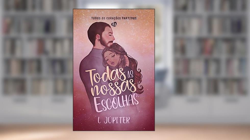 TODAS AS NOSSAS ESCOLHAS (Todos Os Corações Partidos Livro 3), do autor L Júpiter