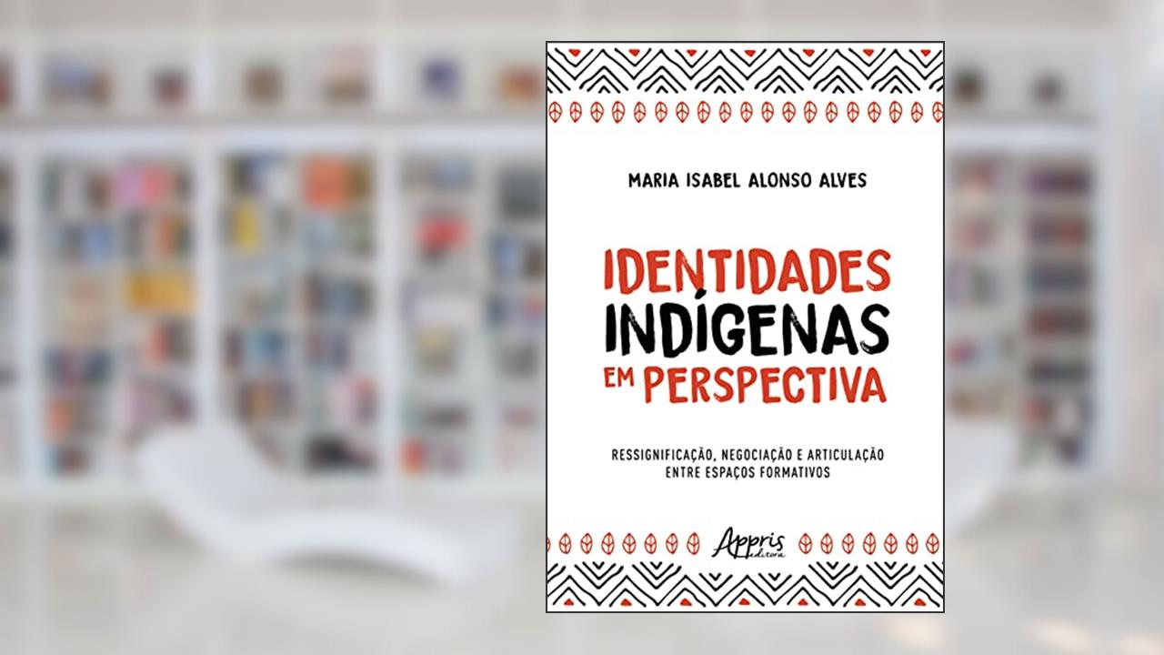 Identidades Indígenas em Perspectiva: Ressignificação, Negociação e Articulação entre Espaços Formativos, do autor Maria Isabel Alonso Alves