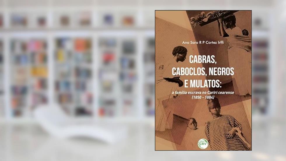 Cabras, caboclos, negros e mulatos: a família escrava no Cariri Cearense (1850-1884), do autor Ana Sara R. P. Cortez Irffi