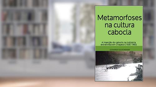 Capa de Metamorfoses na cultura cabocla: a inserção do caboclo na indústria extrativista em Chapecó (1930 1960), do autor LEONARDO DLUGOKENSKI
