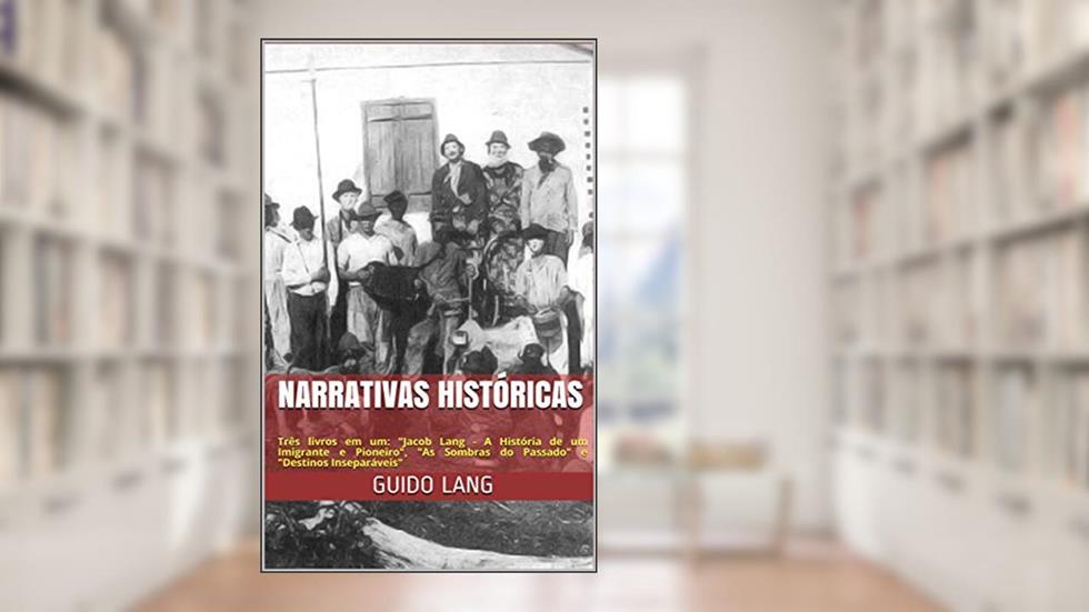 NARRATIVAS HISTÓRICAS: Três livros em um: "Jacob Lang - A História de um Imigrante e Pioneiro", "As Sombras do Passado" e "Destinos Inseparáveis", do autor Guido Lang