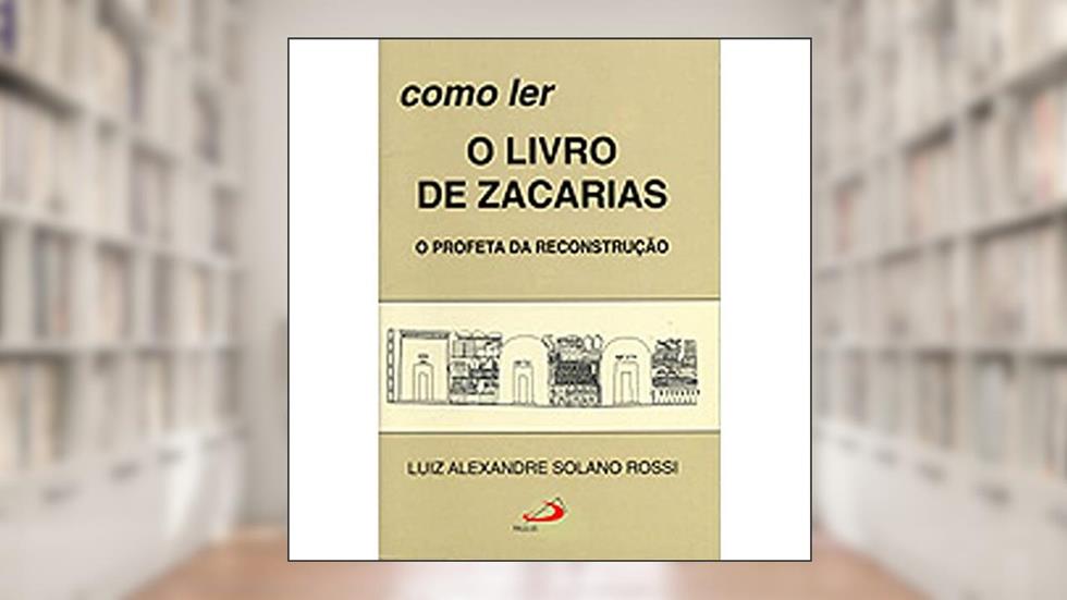 Como ler o Livro de Zacarias: o Profeta da Reconstrução, do autor Luiz Alexandre Solano Rossi