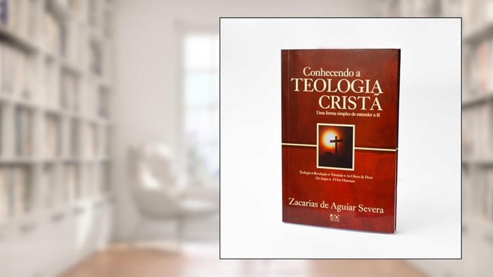 Conhecendo a Teologia Cristã: Um Forma Simples de Entender a Fé, do autor Zacarias de Aguiar Severa