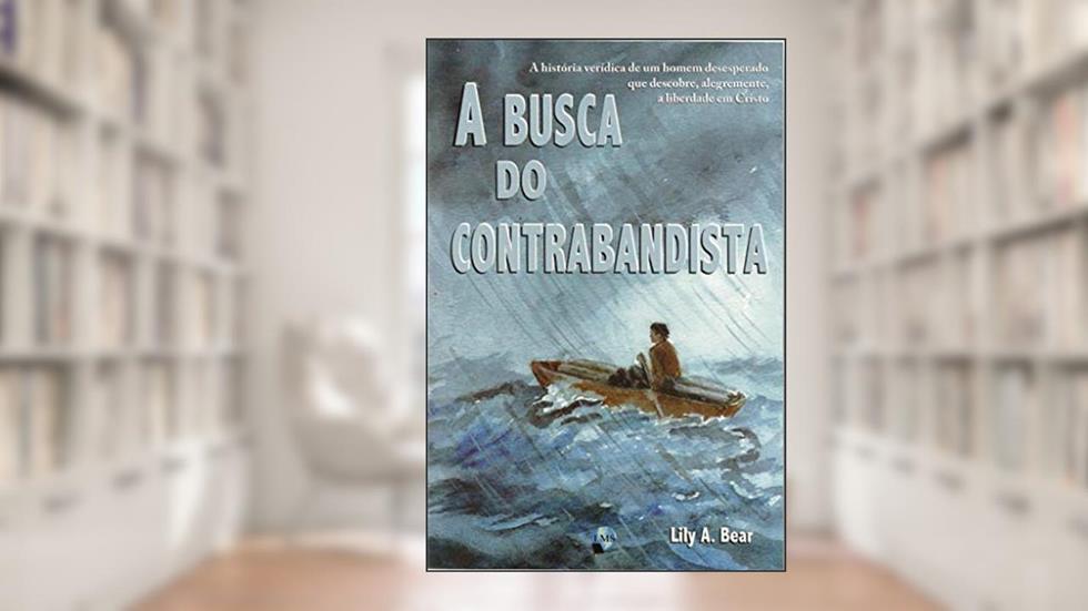 A Busca do Contrabandista: a História Verídica de um Homem Desesperado que Descobre, Alegremente, a Liberdade em Cristo, do autor Lily A. Bear