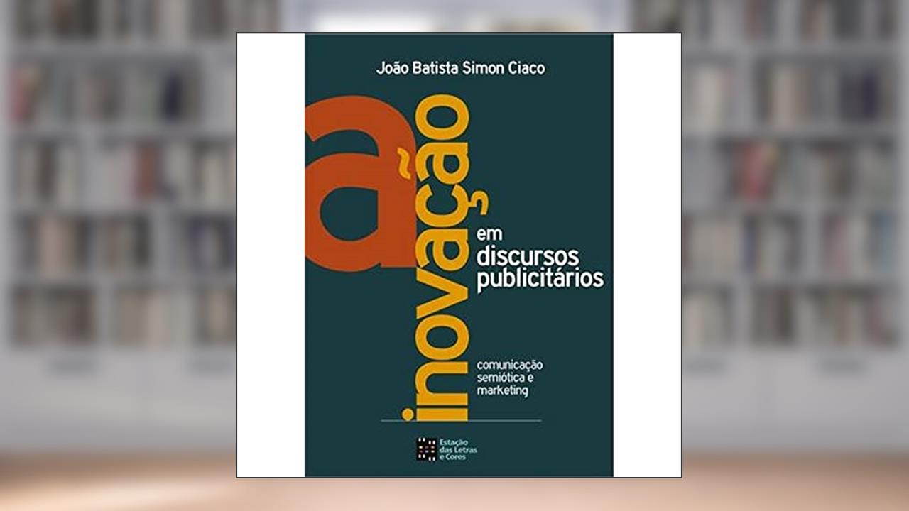 A Inovação em Discursos Publicitários: Comunicação, Semiótica e Marketing, do autor João Batista Simon Ciaco