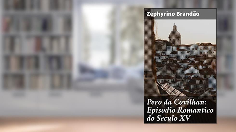 Pero da Covilhan: Episodio Romantico do Seculo XV: Aventuras e descobertas de Pero da Covilhan no século XV, do autor Zephyrino Brandão