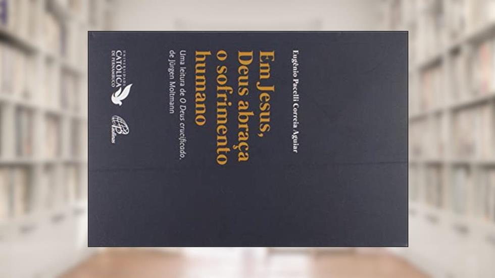 Em Jesus, Deus abraça o sofrimento humano: Uma leitura de "O Deus crucificado" de Jürgen Moltmann, do autor Eugênio Pacelli Correia Aguiar