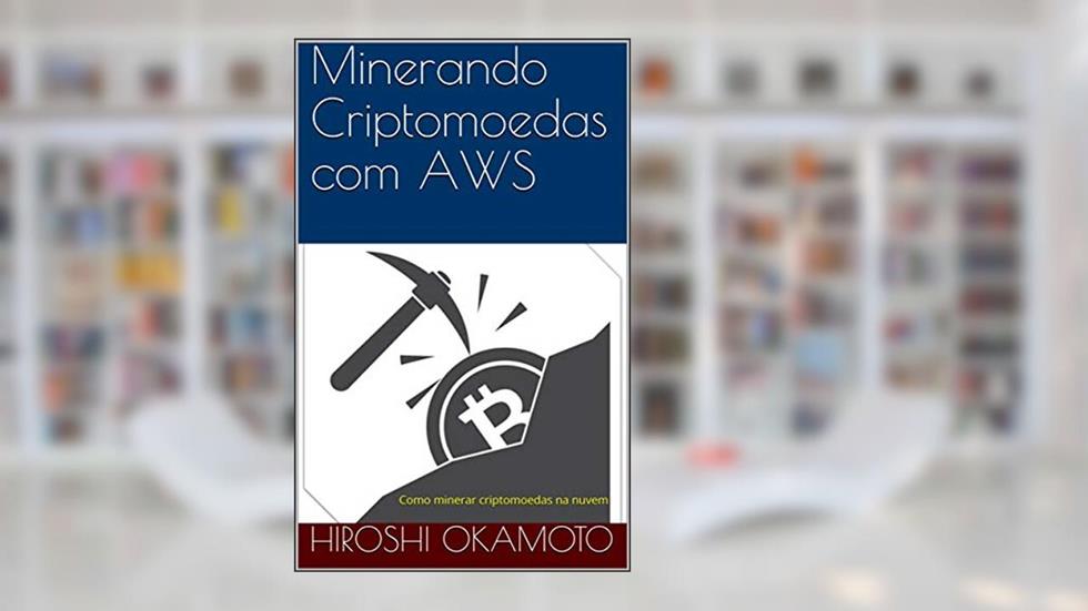 Minerando Criptomoedas com AWS: Como minerar criptomoedas na nuvem (1), do autor Hiroshi Okamoto