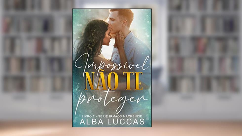 IMPOSSÍVEL NÃO TE PROTEGER: Livro 2 - Trilogia Irmãos Mackenzie, do autor ALBA LUCCAS