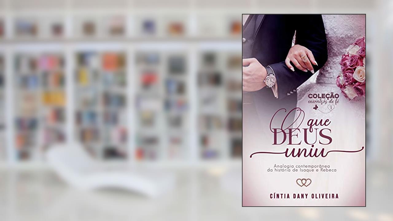 O QUE DEUS UNIU: Analogia Contemporânea da História de Isaque e Rebeca (Coleção Encontros de Fé Livro 1), do autor Cíntia Dany Oliveira