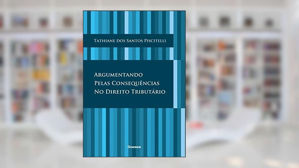 Argumentando Pelas Consequências no Direito Tributário, do autor Tathiane dos Santos Piscitelli