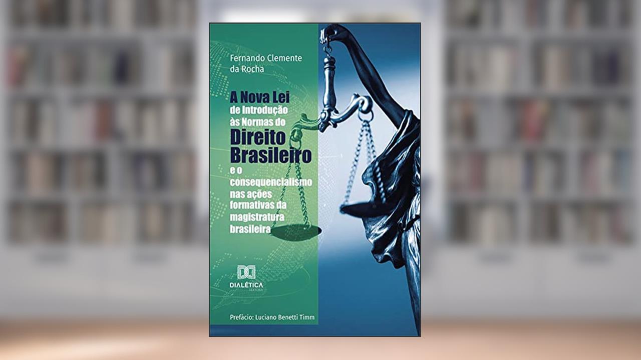 A Nova Lei de Introdução às Normas do Direito Brasileiro e o consequencialismo nas ações formativas da magistratura brasileira, do autor Fernando Clemente da Rocha