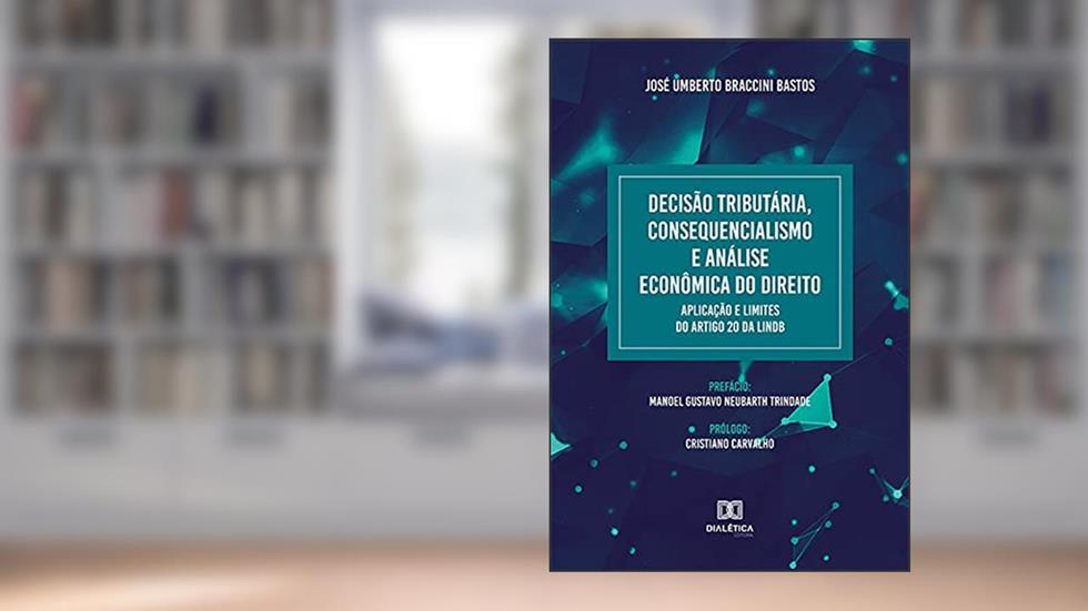 Decisão Tributária, Consequencialismo e Análise Econômica do Direito. Aplicação e Limites do artigo 20 da LINDB, do autor José Umberto Braccini Bastos