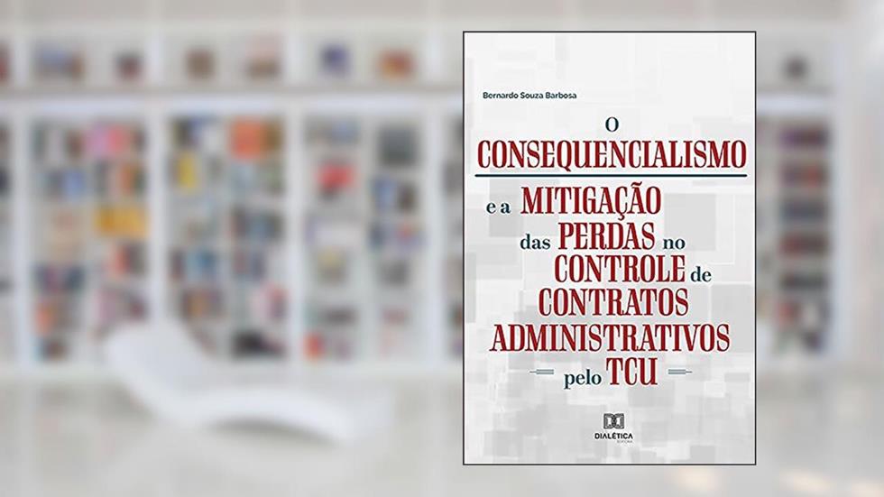 O Consequencialismo e a Mitigação das Perdas no Controle de Contratos Administrativos pelo TCU, do autor Bernardo Souza Barbosa