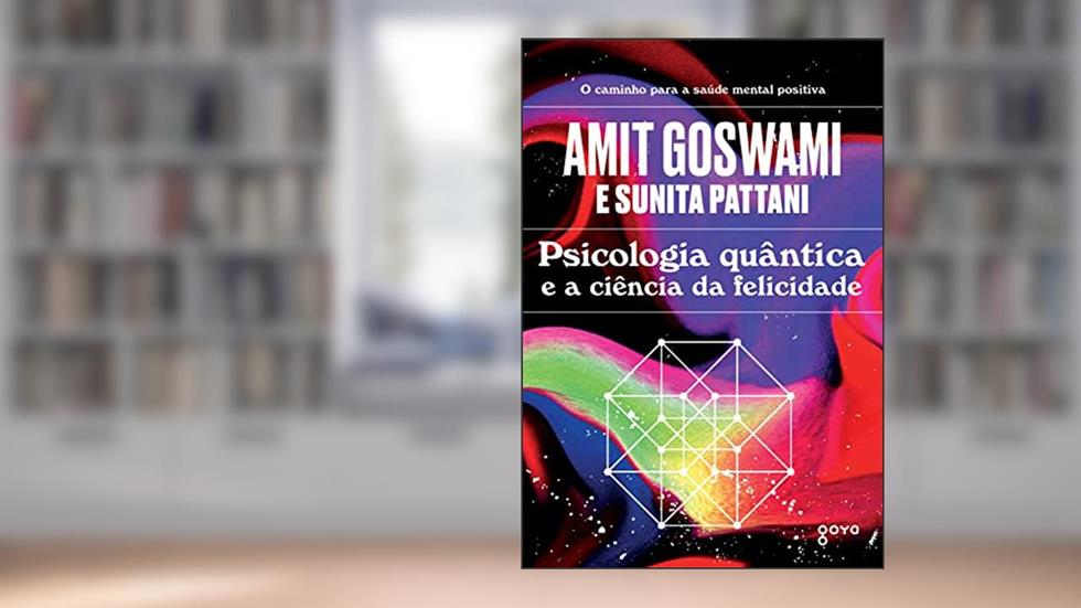 Psicologia quântica e a ciência da felicidade: O caminho para a saúde mental positiva, do autor Amit Goswami; Sunita Pattani