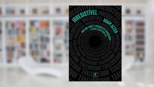 Capa de Irresistível: Por que você é viciado em tecnologia e como lidar com ela, do autor Adam Alter