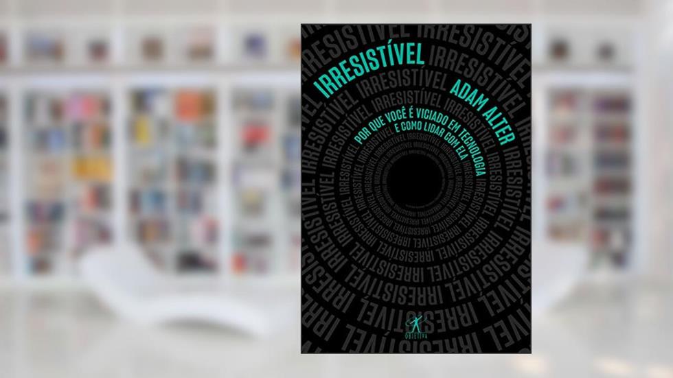 Irresistível: Por que você é viciado em tecnologia e como lidar com ela, do autor Adam Alter
