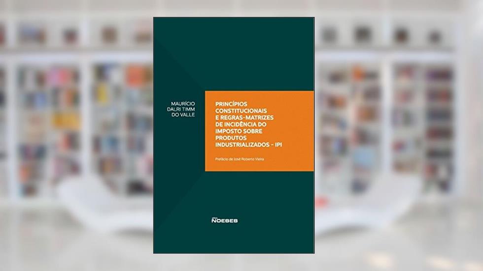 Princípios Constitucionais e Regras-matrizes de Incidência do Imposto Sobre Produtos Industrializados - IPI, do autor Maurício Dalri Timm do Valle