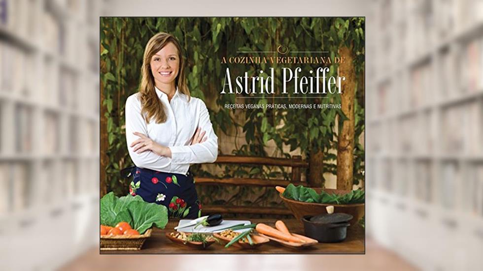 A Cozinha Vegetariana da Astrid Pfeiffer: Receitas Veganas Práticas, Modernas e Nutritivas, do autor Astrid Pfeiffer