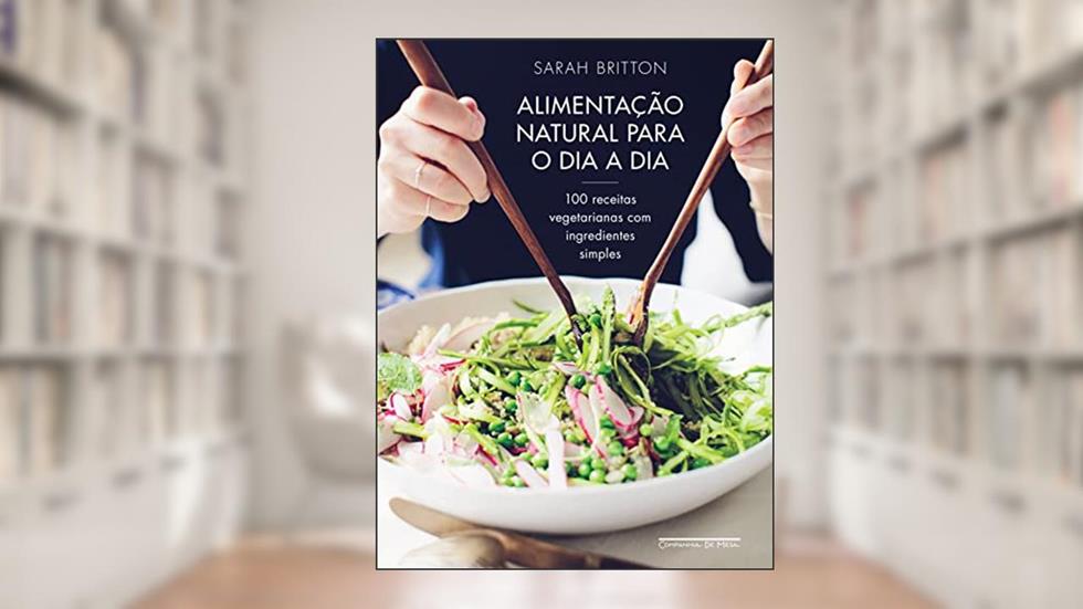 Alimentação natural para o dia a dia: 100 receitas vegetarianas com ingredientes simples, do autor Sarah Britton