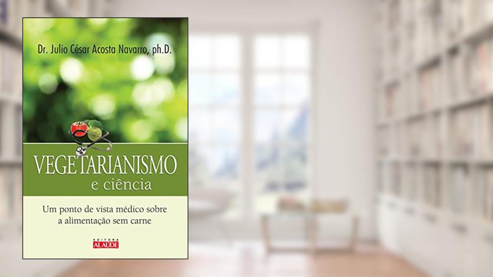 Vegetarianismo e Ciência: um Ponto de Vista Médico Sobre a Alimentação sem Carne, do autor Julio César Acosta Navarro