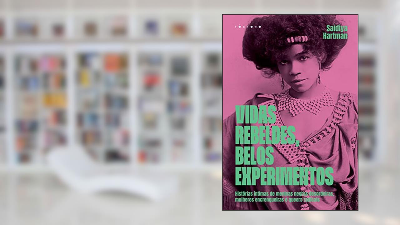 Vidas Rebeldes, Belos Experimentos: Histórias Íntimas de Meninas Negras Desordeiras, Mulheres Encrenqueiras e Queers Radicais, do autor Saidiya Hartman