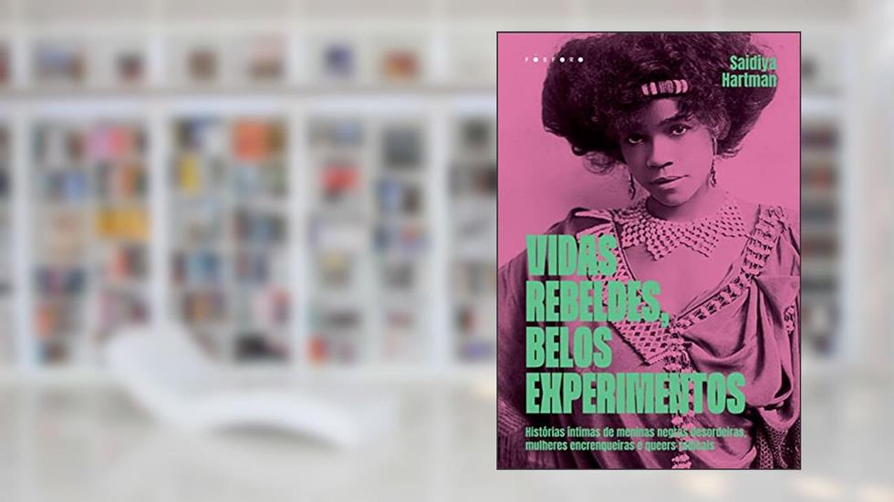 Vidas Rebeldes, Belos Experimentos: Histórias Íntimas de Meninas Negras Desordeiras, Mulheres Encrenqueiras e Queers Radicais, do autor Saidiya Hartman