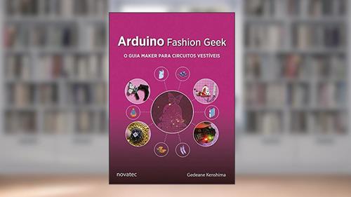 Capa de Arduino Fashion Geek: o Guia Maker Para Circuitos Vestíveis, do autor Gedeane Kenshima