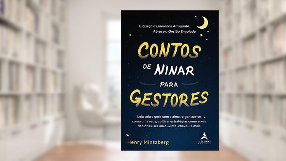 Contos de Ninar Para Gestores: Leia Sobre Gerir com a Alma, Organizar-se Como uma Vaca, Cultivar Estratégias Como Ervas Daninhas, ser um Ouvinte-chave. e Mais., do autor Henry Mintzberg