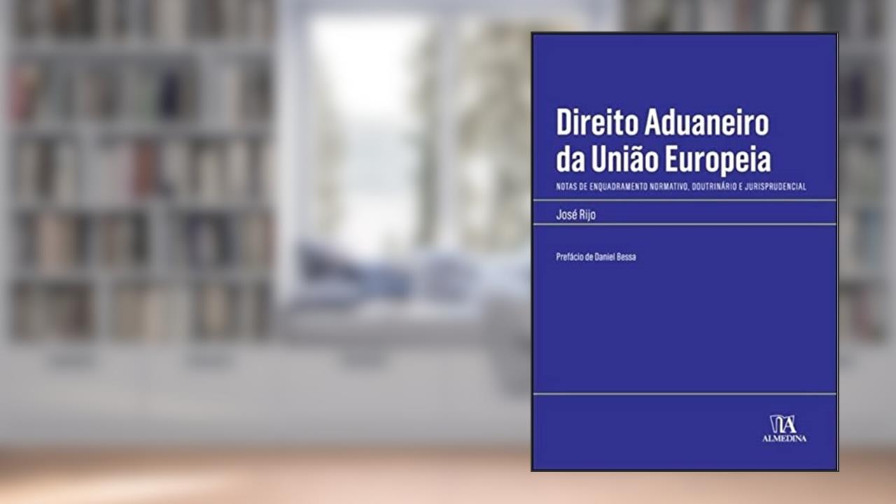 Direito Aduaneiro da União Europeia: Notas de Enquadramento Normativo, Doutrinário e Jurisprudencial, do autor José Rijo