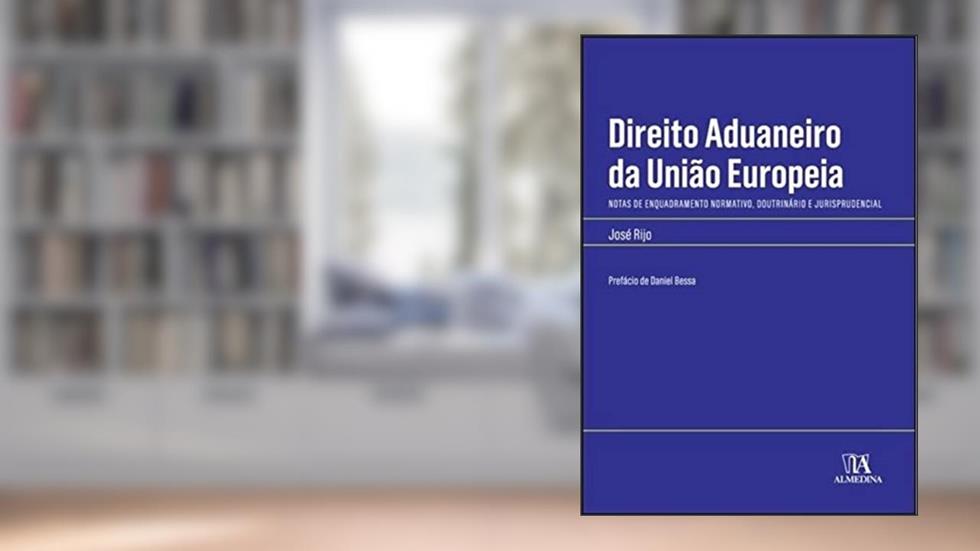 Direito Aduaneiro da União Europeia: Notas de Enquadramento Normativo, Doutrinário e Jurisprudencial, do autor José Rijo