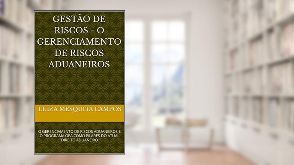 Gestão de Riscos - O Gerenciamento de Riscos Aduaneiros : O GERENCIAMENTO DE RISCOS ADUANEIROS E O PROGRAMA OEA COMO PILARES DO ATUAL DIREITO ADUANEIRO, do autor Luíza Mesquita Campos