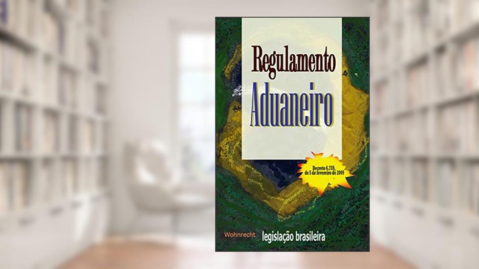 Regulamento Aduaneiro: Decreto 6.759, de 5 de fevereiro de 2009, do autor Legislação Brasileira