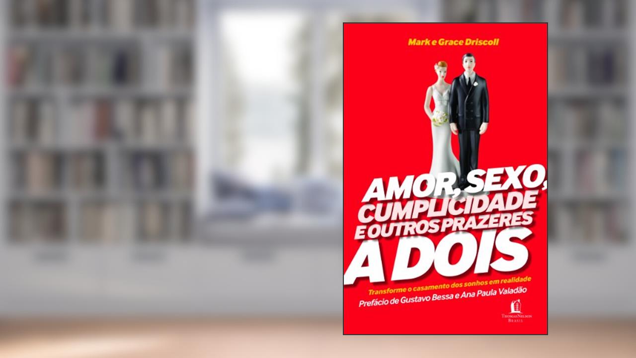 Amor, Sexo, Cumplicidade e Outros Prazeres a Dois, do autor Mark Driscoll; Grace Driscoll