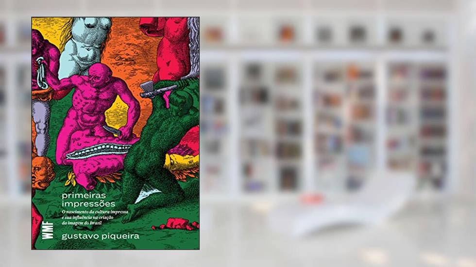 Primeiras impressões: O nascimento da cultura impressa e sua influência na criação da imagem do Brasil, do autor Gustavo Piqueira