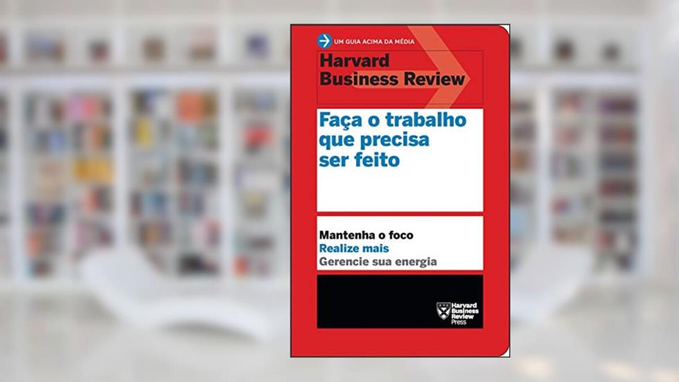 Faça o trabalho que precisa ser feito (Um guia acima da média - HBR): Mantenha o foco. Realize mais. Gerencie sua energia., do autor Harvard Business Review