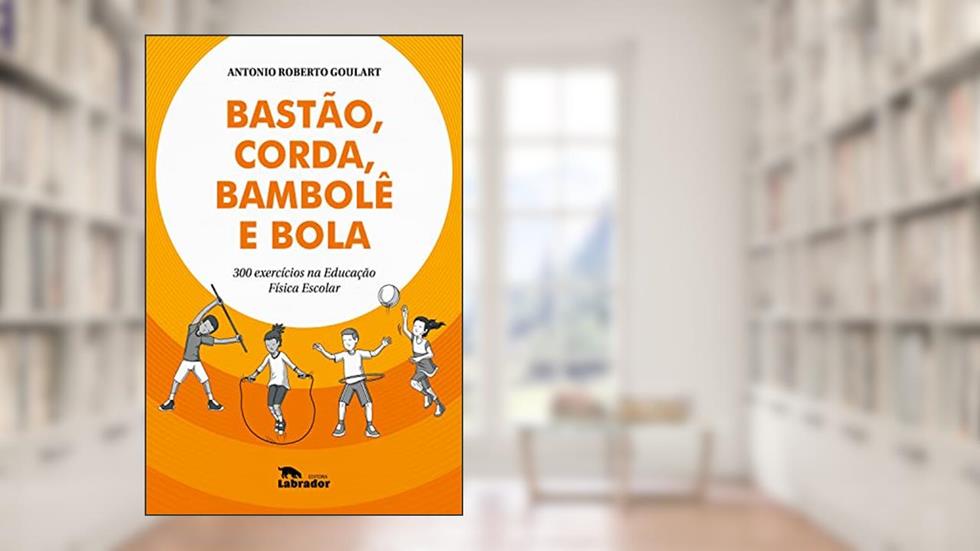 Bastão, corda, bambolê e bola: 300 exercícios na Educação Física escolar, do autor Antonio Roberto Goulart