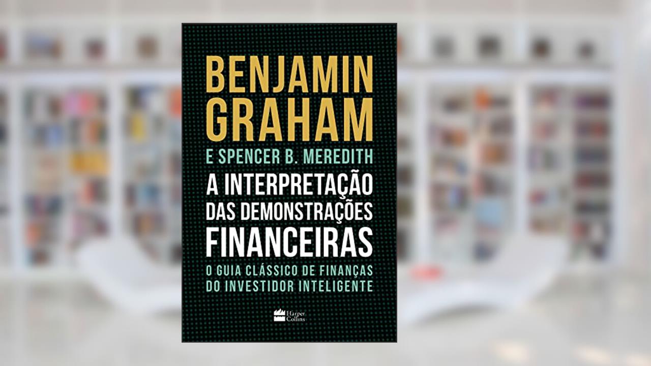 A interpretação das demonstrações financeiras: O guia clássico de finanças do Investidor Inteligente, do autor Benjamin Graham; Spencer Meredith