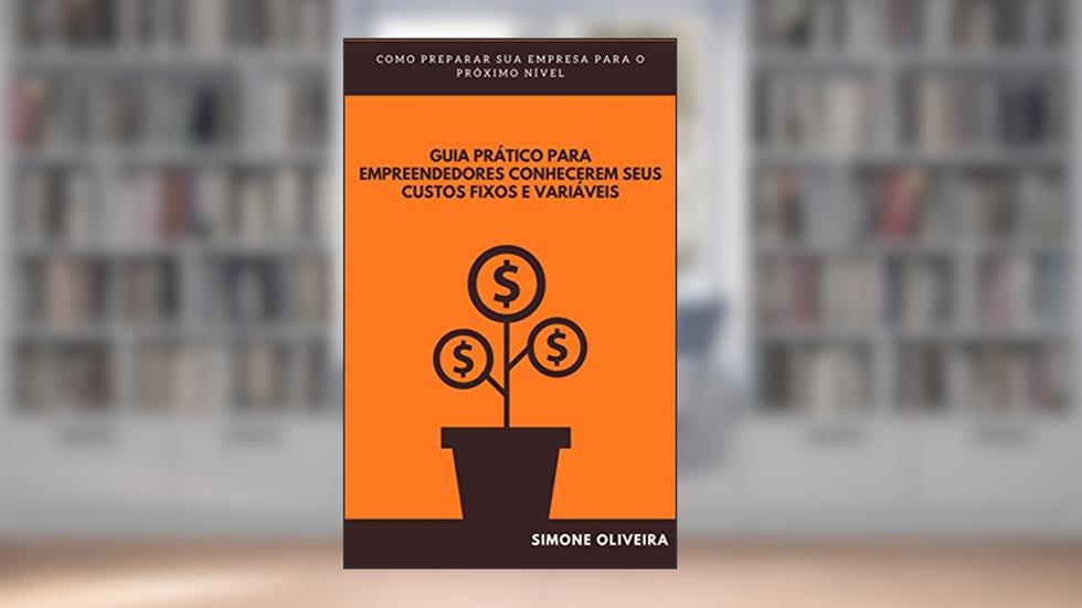GUIA PRÁTICO PARA EMPREENDEDORES CONHECEREM SEUS CUSTOS FIXOS E VARIÁVEIS: COMO PREPARAR A SUA EMPRESA PARA O PRÓXIMO NÍVEL, do autor SIMONE OLIVEIRA