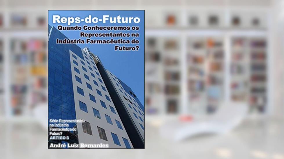 Reps-do-Futuro: Quando Conheceremos os Representantes na Indústria Farmacêutica do Futuro (Indústria Farmacêutica | Orientações para Consultores, Propagandistas e Representantes), do autor André Luiz Bernardes